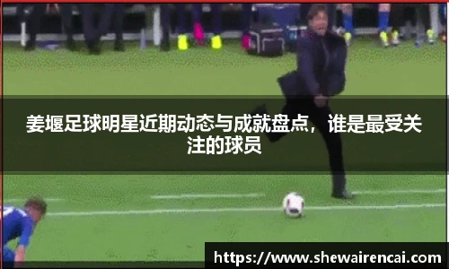 姜堰足球明星近期动态与成就盘点，谁是最受关注的球员